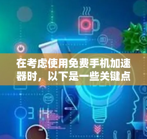 在考虑使用免费手机加速器时，以下是一些关键点和建议