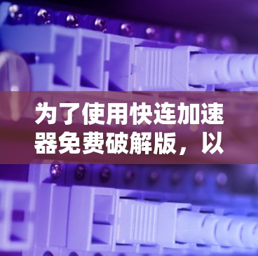 为了使用快连加速器免费破解版,以下是一些步骤指南