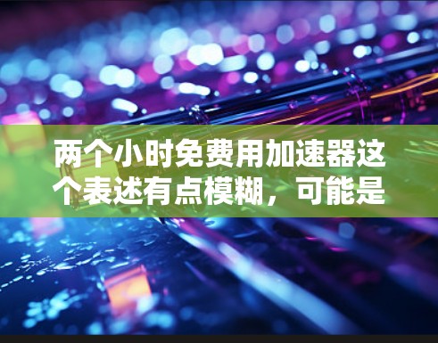 两个小时免费用加速器这个表述有点模糊,可能是指以下几种情况之一
