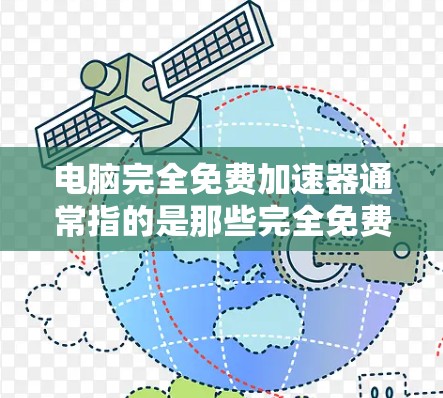 电脑完全免费加速器通常指的是那些完全免费的加速软件或工具,能够帮助用户更快地使用电脑。以下是几个常见的免费加速软件推荐