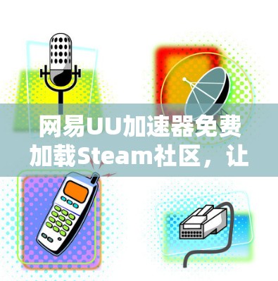 网易UU加速器免费加载Steam社区，让游戏体验更轻松