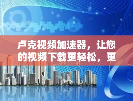 卢克视频加速器,让您的视频下载更轻松,更高效!