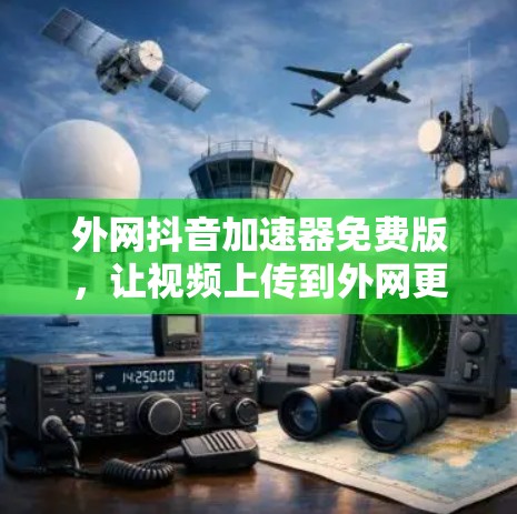 外网抖音加速器免费版，让视频上传到外网更轻松高效