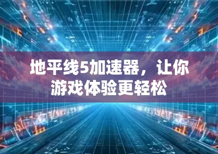 地平线5加速器，让你游戏体验更轻松