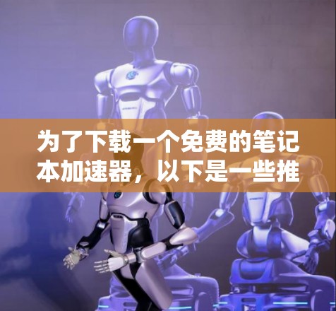 为了下载一个免费的笔记本加速器,以下是一些推荐和考虑因素