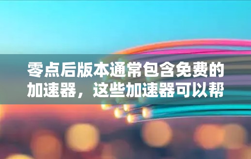 零点后版本通常包含免费的加速器，这些加速器可以帮助你提升游戏性能。以下是使用零点后版本加速器的一些步骤和建议