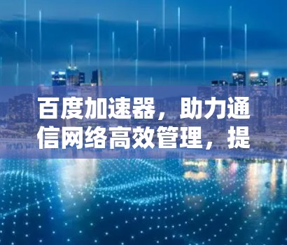 百度加速器，助力通信网络高效管理，提升用户体验