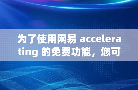 为了使用网易 accelerating 的免费功能，您可以按照以下步骤操作