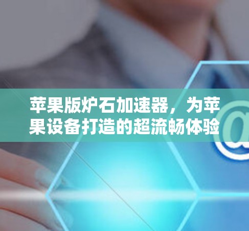苹果版炉石加速器,为苹果设备打造的超流畅体验