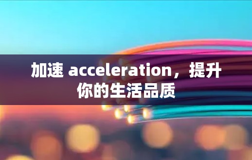 加速 acceleration,提升你的生活品质