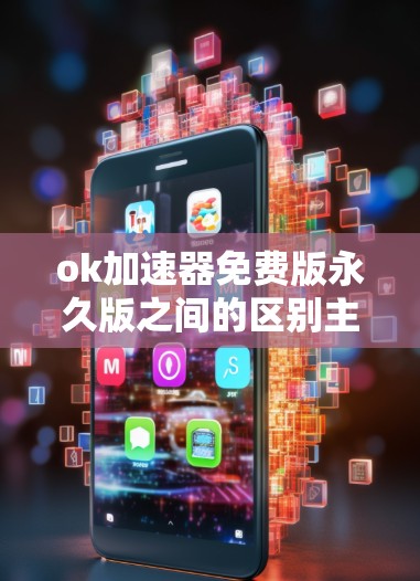 ok加速器免费版永久版之间的区别主要在于功能和适用场景