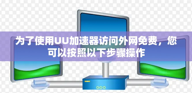 为了使用UU加速器访问外网免费,您可以按照以下步骤操作