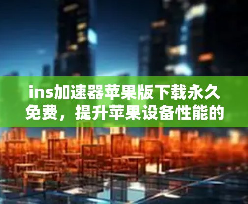 ins加速器苹果版下载永久免费,提升苹果设备性能的便捷选择
