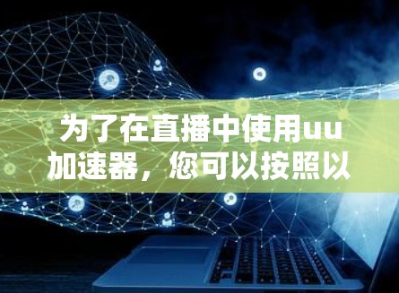 为了在直播中使用uu加速器,您可以按照以下步骤操作