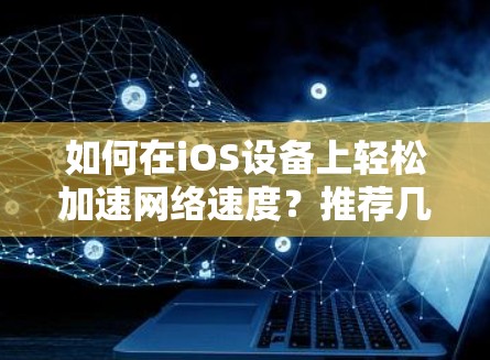 如何在iOS设备上轻松加速网络速度?推荐几种免费的iOS加速器