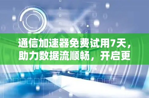 通信加速器免费试用7天,助力数据流顺畅,开启更高效的数据传输之旅