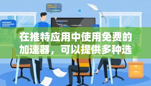 在推特应用中使用免费的加速器,可以提供多种选择,包括独立工具和集成功能。以下是推荐的步骤