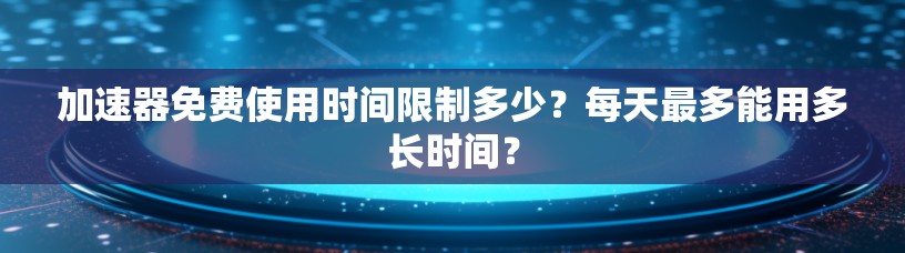 加速器免费使用时间限制多少?每天最多能用多长时间?