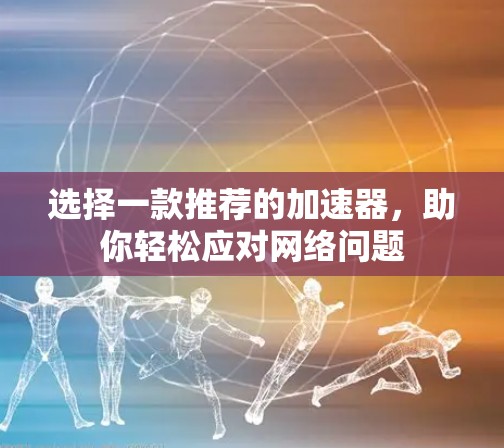 选择一款推荐的加速器,助你轻松应对网络问题
