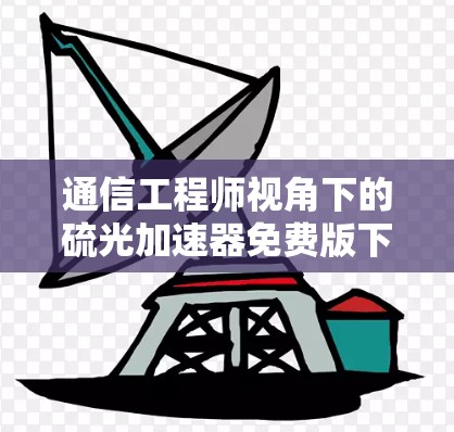 通信工程师视角下的硫光加速器免费版下载,助力通信行业高效发展 通信工程师视角下的硫光加速器免费版下载,助力通信行业高效发展