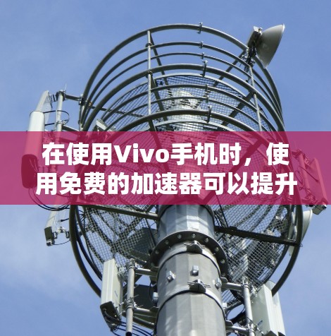 在使用Vivo手机时,使用免费的加速器可以提升你的用户体验,特别是在需要快速加载网页或应用的情况下。以下是一些常用的免费加速器,可以推荐给用户