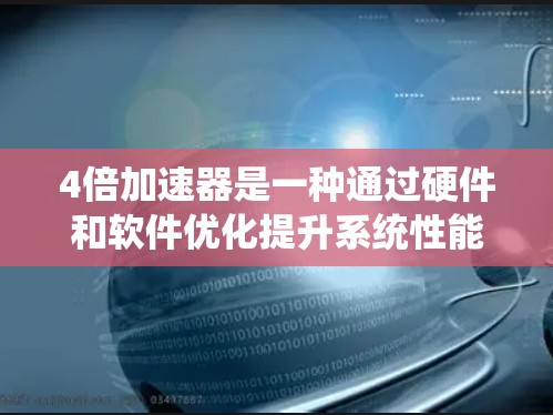 4倍加速器是一种通过硬件和软件优化提升系统性能的技术,旨在将低性能系统提升到四倍的性能水平。以下是关于4倍加速器的详细总结
