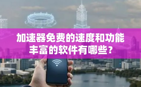 加速器免费的速度和功能丰富的软件有哪些?