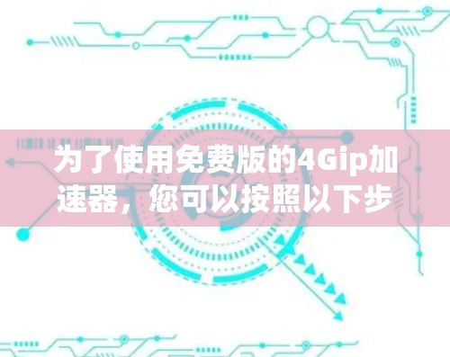 为了使用免费版的4Gip加速器,您可以按照以下步骤操作
