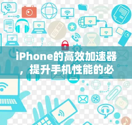 iPhone的高效加速器,提升手机性能的必备工具