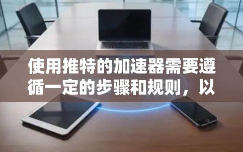 使用推特的加速器需要遵循一定的步骤和规则,以下是详细的指南