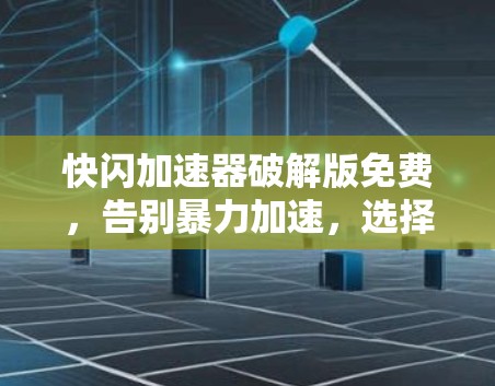 快闪加速器破解版免费,告别暴力加速,选择真正的智能提升