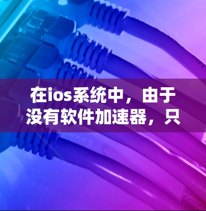 在ios系统中,由于没有软件加速器,只能通过硬件加速器来提升性能。以下是对ios系统中加速器的详细分析
