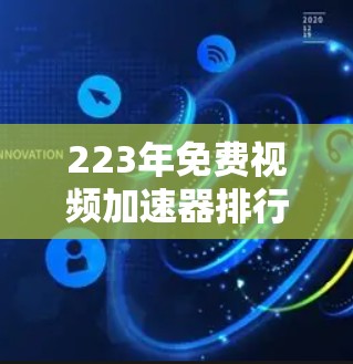 223年免费视频加速器排行榜,推荐你的最佳选择
