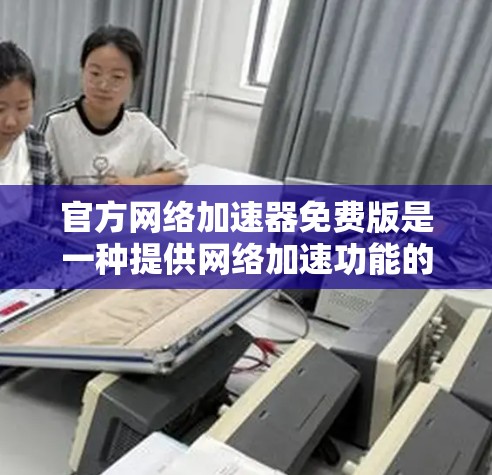 官方网络加速器免费版是一种提供网络加速功能的软件,通常免费提供,尽管它可能有一些限制。以下是对其功能和使用方法的详细总结