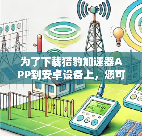 为了下载猎豹加速器APP到安卓设备上,您可以按照以下步骤进行