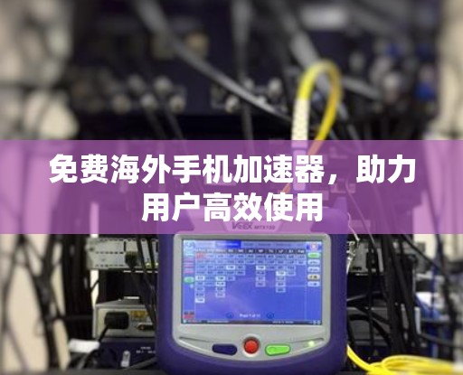 免费海外手机加速器,助力用户高效使用