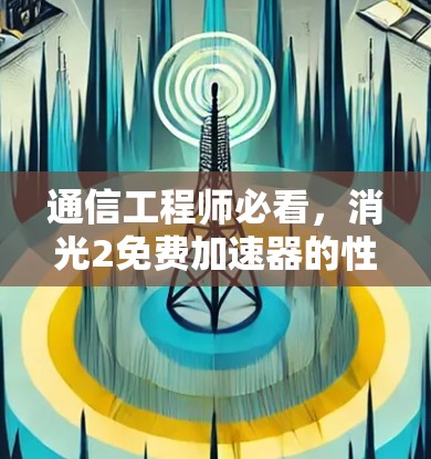 通信工程师必看,消光2免费加速器的性能与优势