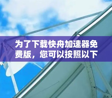 为了下载快舟加速器免费版,您可以按照以下步骤进行操作