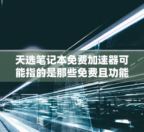天选笔记本免费加速器可能指的是那些免费且功能强大的加速软件或工具,这些工具可以帮助你提升笔记本电脑的性能。以下是一些常见的免费加速工具及其特点