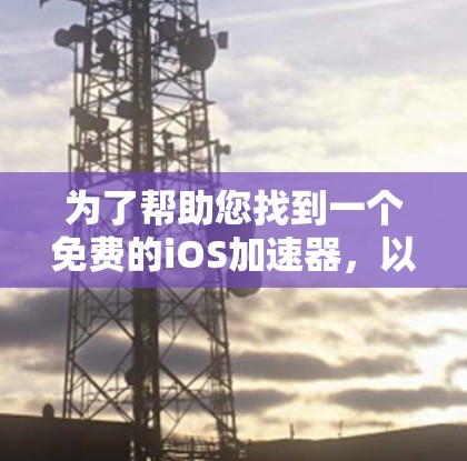 为了帮助您找到一个免费的iOS加速器,以下是一些步骤和建议