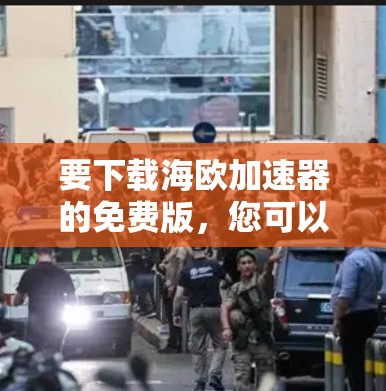 要下载海欧加速器的免费版,您可以按照以下步骤操作