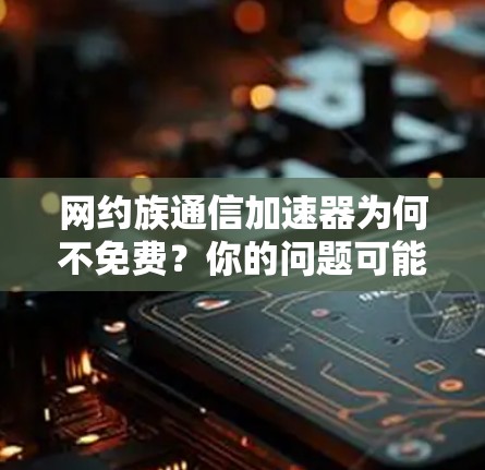 网约族通信加速器为何不免费?你的问题可能没有解决过