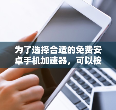 为了选择合适的免费安卓手机加速器,可以按照以下步骤进行