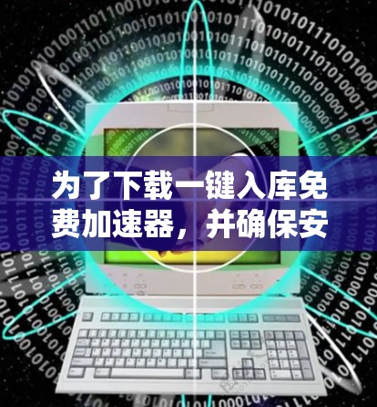 为了下载一键入库免费加速器,并确保安全使用,您可以按照以下步骤操作
