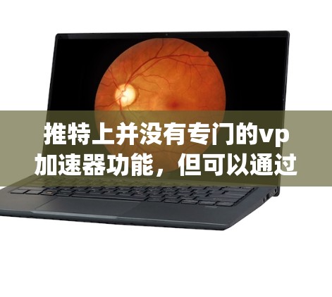 推特上并没有专门的vp加速器功能,但可以通过其他推广工具来实现加速推特的流量和活跃度。以下是一些常见且有效的推广工具