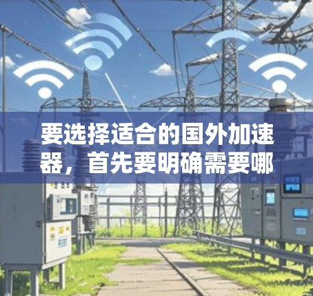 要选择适合的国外加速器,首先要明确需要哪些功能,然后评估免费工具的可用性和限制,最后根据自己的需求和网络情况做出选择。以下是对国外加速器的整理和建议