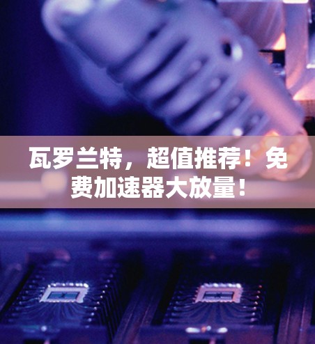 瓦罗兰特,超值推荐!免费加速器大放量!