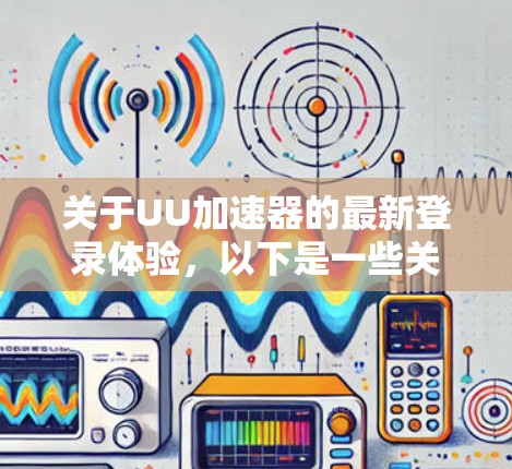 关于UU加速器的最新登录体验,以下是一些关键信息