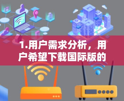 1.用户需求分析,用户希望下载国际版的抖音免费加速器,以快速访问抖音,但同时避免广告影响