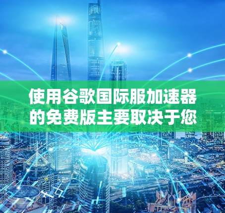 使用谷歌国际服加速器的免费版主要取决于您的具体需求和使用频率。以下是对该工具的总结和建议